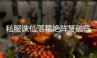 私服诛仙落星绝阵牙破阵先后顺序是什么_