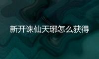 新开诛仙天琊怎么获得