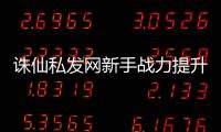 诛仙私发网新手战力提升_特色玩法解析攻略